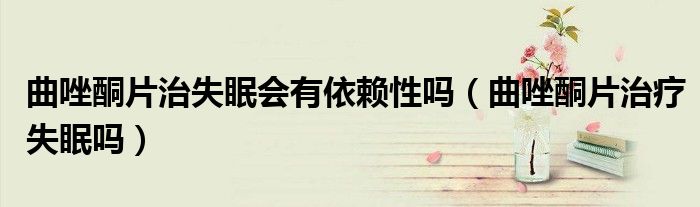 曲唑酮片治失眠会有依赖性吗（曲唑酮片治疗失眠吗）