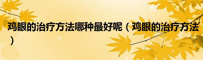 鸡眼的治疗方法哪种最好呢（鸡眼的治疗方法）