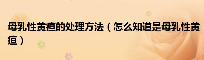 母乳性黄疸的处理方法（怎么知道是母乳性黄疸）