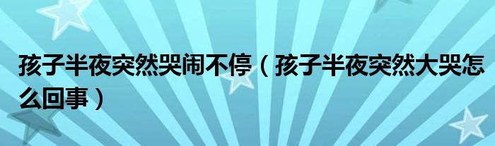 孩子半夜突然哭闹不停（孩子半夜突然大哭怎么回事）