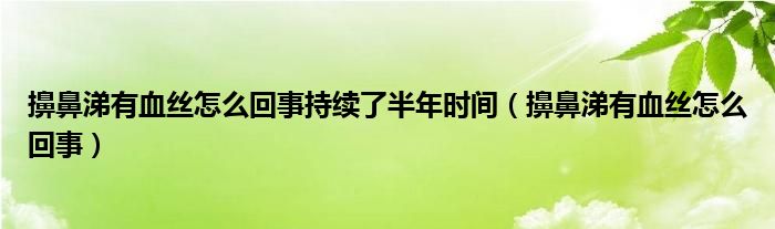 擤鼻涕有血丝怎么回事持续了半年时间（擤鼻涕有血丝怎么回事）