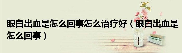 眼白出血是怎么回事怎么治疗好（眼白出血是怎么回事）