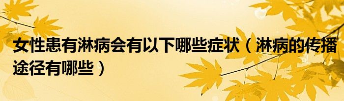 女性患有淋病会有以下哪些症状（淋病的传播途径有哪些）