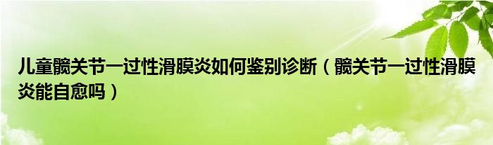 儿童髋关节一过性滑膜炎如何鉴别诊断（髋关节一过性滑膜炎能自愈吗）