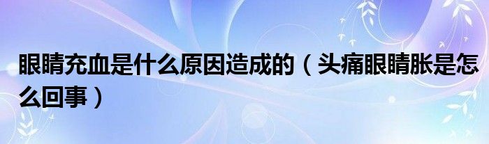 眼睛充血是什么原因造成的（头痛眼睛胀是怎么回事）