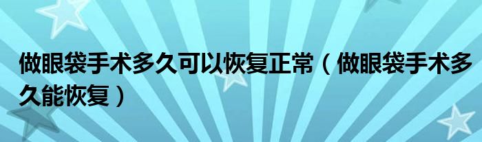 做眼袋手术多久可以恢复正常（做眼袋手术多久能恢复）