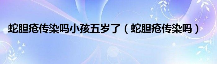 蛇胆疮传染吗小孩五岁了（蛇胆疮传染吗）