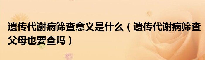 遗传代谢病筛查意义是什么（遗传代谢病筛查父母也要查吗）