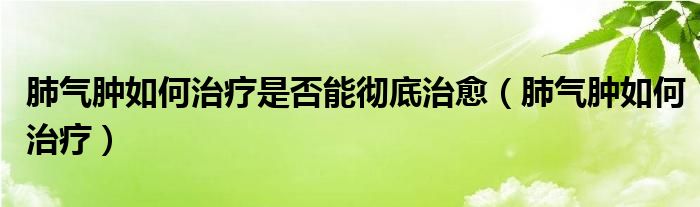 肺气肿如何治疗是否能彻底治愈（肺气肿如何治疗）