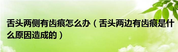 舌头两侧有齿痕怎么办（舌头两边有齿痕是什么原因造成的）