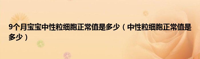 9个月宝宝中性粒细胞正常值是多少（中性粒细胞正常值是多少）