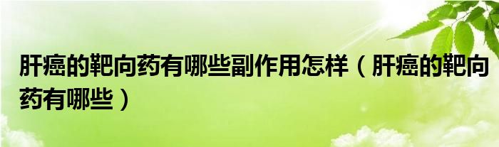 肝癌的靶向药有哪些副作用怎样（肝癌的靶向药有哪些）