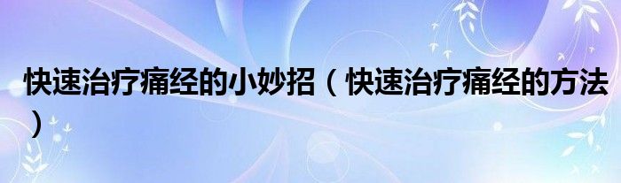 快速治疗痛经的小妙招（快速治疗痛经的方法）