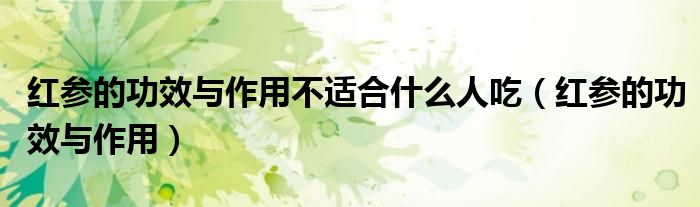 红参的功效与作用不适合什么人吃（红参的功效与作用）
