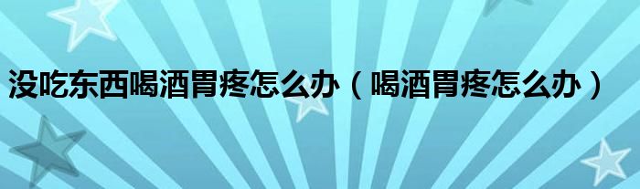 没吃东西喝酒胃疼怎么办（喝酒胃疼怎么办）