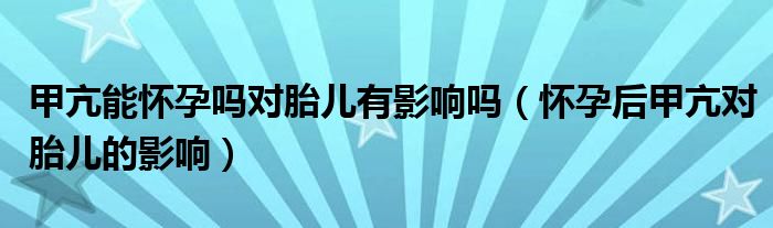 甲亢能怀孕吗对胎儿有影响吗（怀孕后甲亢对胎儿的影响）