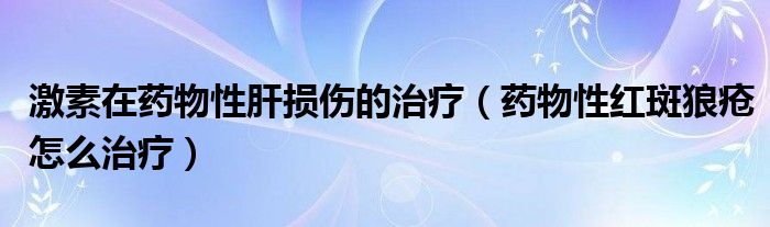 激素在药物性肝损伤的治疗（药物性红斑狼疮怎么治疗）