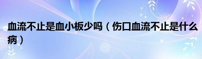 血流不止是血小板少吗（伤口血流不止是什么病）