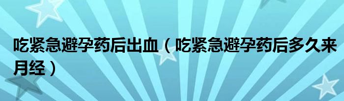 吃紧急避孕药后出血（吃紧急避孕药后多久来月经）