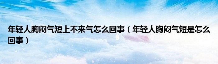 年轻人胸闷气短上不来气怎么回事（年轻人胸闷气短是怎么回事）