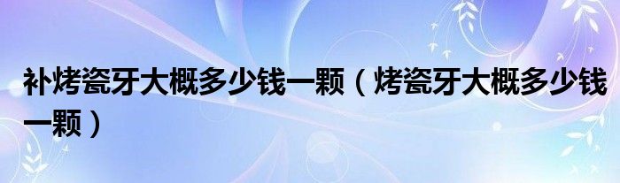 补烤瓷牙大概多少钱一颗（烤瓷牙大概多少钱一颗）