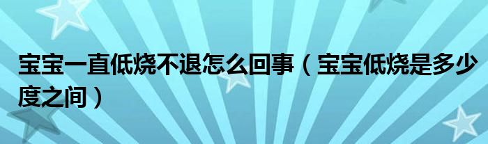 宝宝一直低烧不退怎么回事（宝宝低烧是多少度之间）