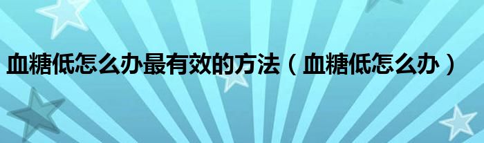 血糖低怎么办最有效的方法（血糖低怎么办）