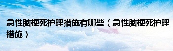 急性脑梗死护理措施有哪些（急性脑梗死护理措施）