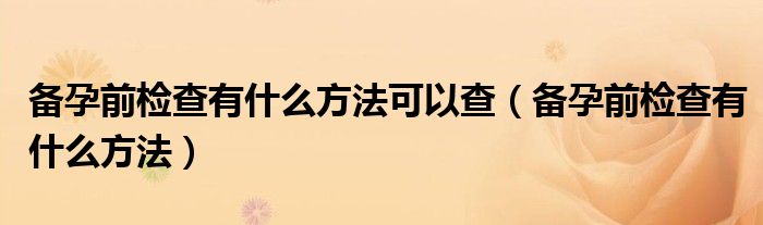 备孕前检查有什么方法可以查（备孕前检查有什么方法）