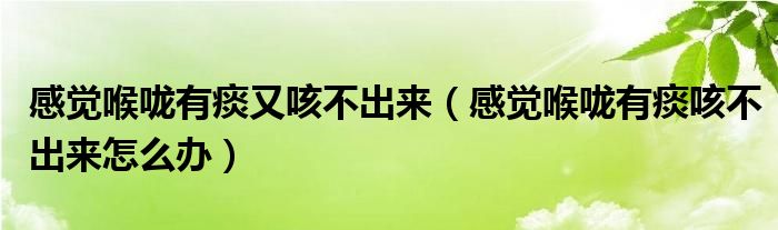 感觉喉咙有痰又咳不出来（感觉喉咙有痰咳不出来怎么办）