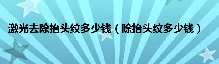 激光去除抬头纹多少钱（除抬头纹多少钱）