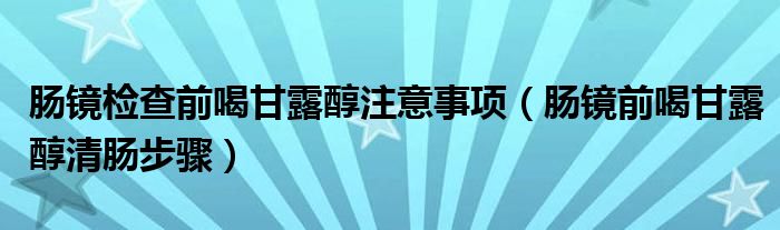 肠镜检查前喝甘露醇注意事项（肠镜前喝甘露醇清肠步骤）