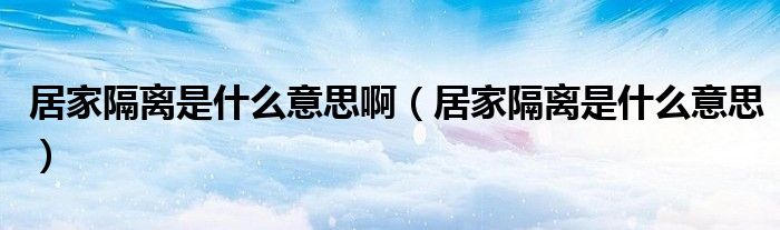 居家隔离是什么意思啊（居家隔离是什么意思）