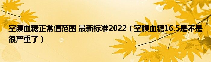 空腹血糖正常值范围 最新标准2022（空腹血糖16.5是不是很严重了）