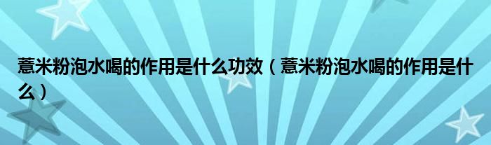 薏米粉泡水喝的作用是什么功效（薏米粉泡水喝的作用是什么）