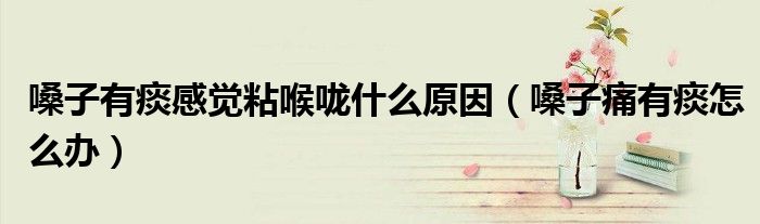嗓子有痰感觉粘喉咙什么原因（嗓子痛有痰怎么办）