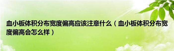 血小板体积分布宽度偏高应该注意什么（血小板体积分布宽度偏高会怎么样）