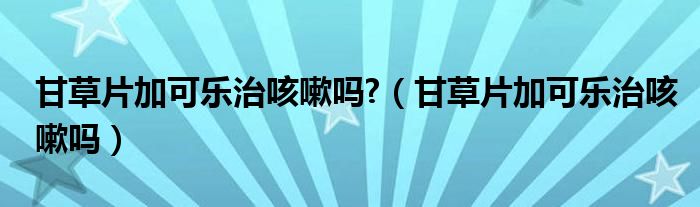 甘草片加可乐治咳嗽吗?（甘草片加可乐治咳嗽吗）