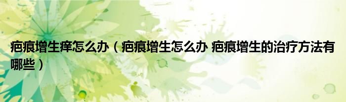 疤痕增生痒怎么办（疤痕增生怎么办 疤痕增生的治疗方法有哪些）
