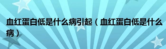 血红蛋白低是什么病引起（血红蛋白低是什么病）