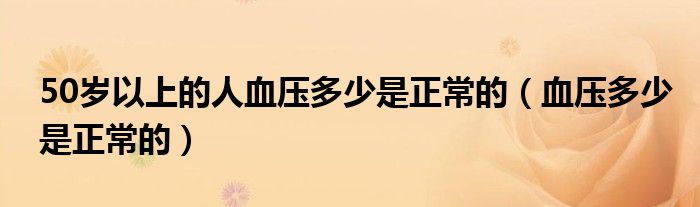 50岁以上的人血压多少是正常的（血压多少是正常的）