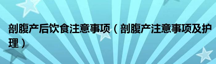 剖腹产后饮食注意事项（剖腹产注意事项及护理）