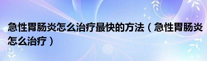 急性胃肠炎怎么治疗最快的方法（急性胃肠炎怎么治疗）