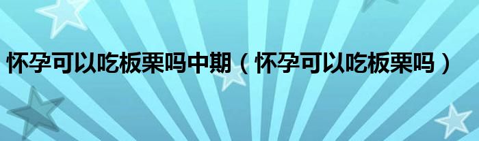 怀孕可以吃板栗吗中期（怀孕可以吃板栗吗）
