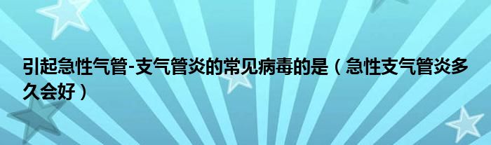 引起急性气管-支气管炎的常见病毒的是（急性支气管炎多久会好）