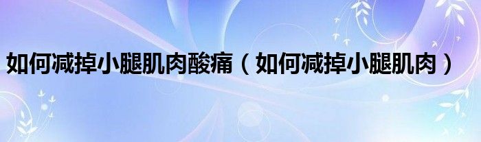 如何减掉小腿肌肉酸痛（如何减掉小腿肌肉）