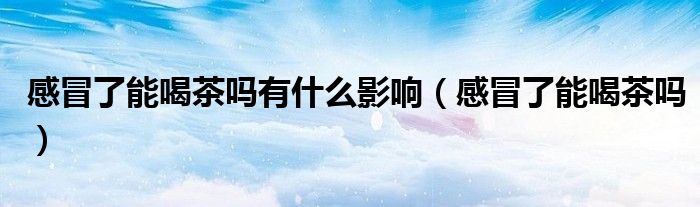 感冒了能喝茶吗有什么影响（感冒了能喝茶吗）