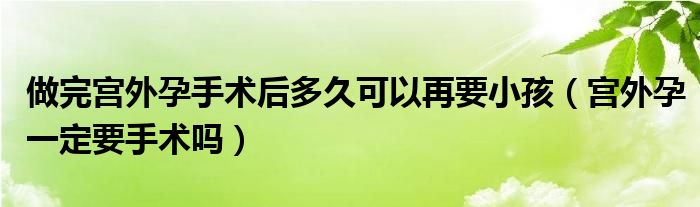 做完宫外孕手术后多久可以再要小孩（宫外孕一定要手术吗）