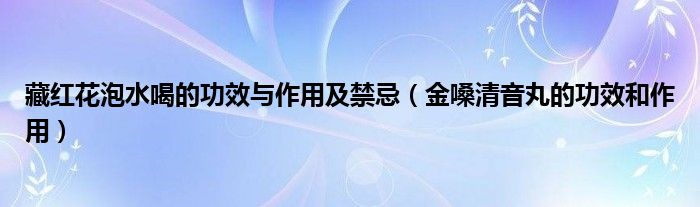 藏红花泡水喝的功效与作用及禁忌（金嗓清音丸的功效和作用）