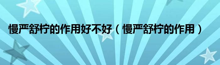 慢严舒柠的作用好不好（慢严舒柠的作用）